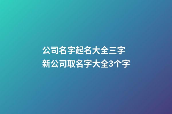 公司名字起名大全三字 新公司取名字大全3个字-第1张-公司起名-玄机派